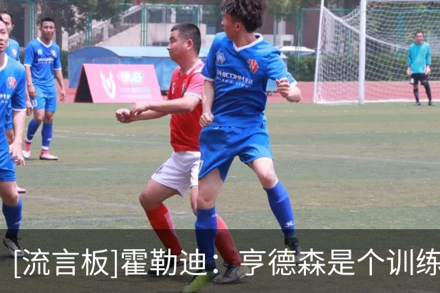 [流言板]霍勒迪：亨德森是个训练狂，他具备所有必要的素质